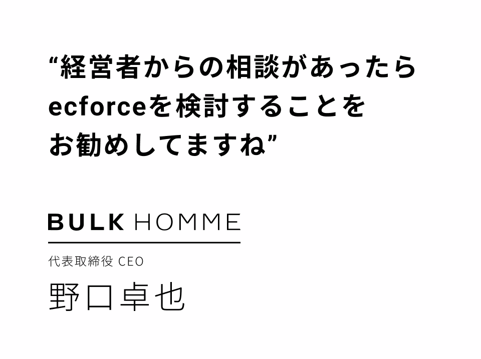 経営者からの相談があったらecforceを検討することをお勧めしてますね | BULK HOMME 代表取締役CEO 野口卓也